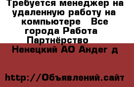Требуется менеджер на удаленную работу на компьютере - Все города Работа » Партнёрство   . Ненецкий АО,Андег д.